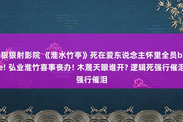 狠狠射影院 《淮水竹亭》死在爱东说念主怀里全员be! 弘业淮竹喜事丧办! 木蔑天眼谁开? 逻辑死强行催泪