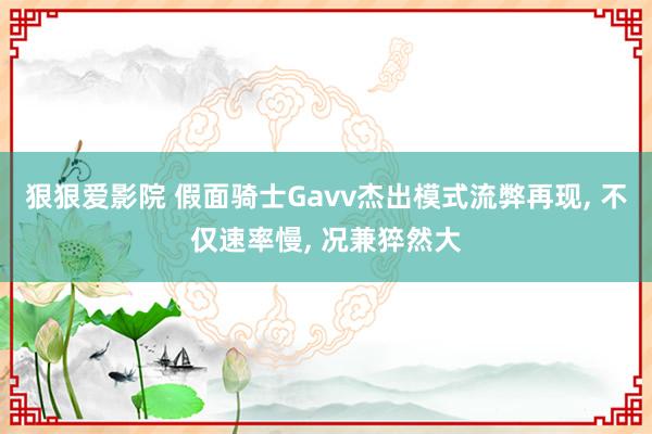 狠狠爱影院 假面骑士Gavv杰出模式流弊再现， 不仅速率慢， 况兼猝然大