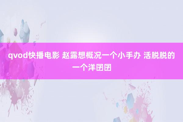 qvod快播电影 赵露想概况一个小手办 活脱脱的一个洋囝囝