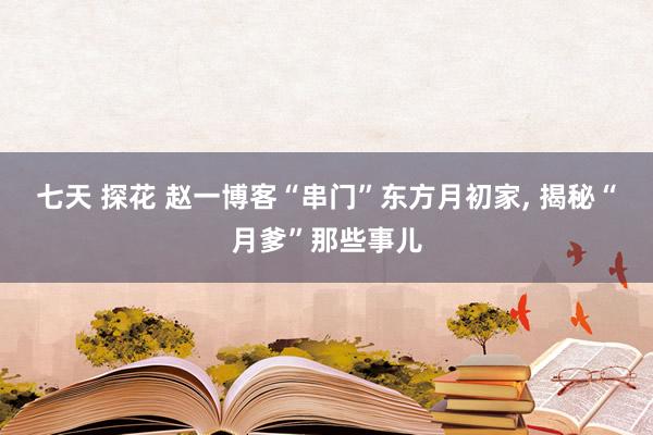 七天 探花 赵一博客“串门”东方月初家， 揭秘“月爹”那些事儿