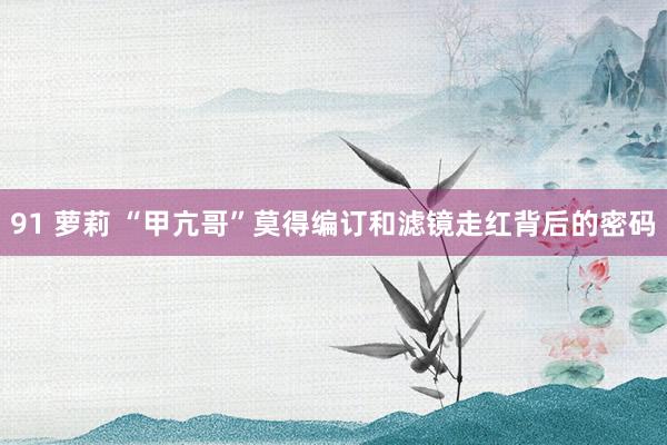 91 萝莉 “甲亢哥”莫得编订和滤镜走红背后的密码