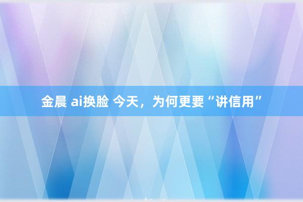 金晨 ai换脸 今天，为何更要“讲信用”
