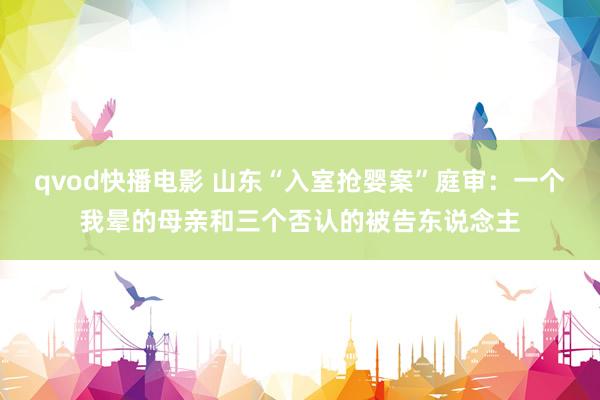 qvod快播电影 山东“入室抢婴案”庭审：一个我晕的母亲和三个否认的被告东说念主