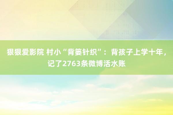 狠狠爱影院 村小“背篓针织”：背孩子上学十年，记了2763条微博活水账