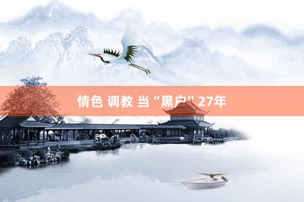 情色 调教 当“黑户”27年