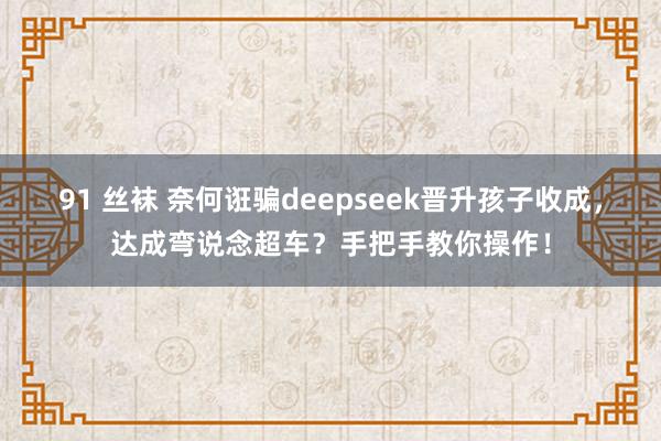 91 丝袜 奈何诳骗deepseek晋升孩子收成，达成弯说念超车？手把手教你操作！