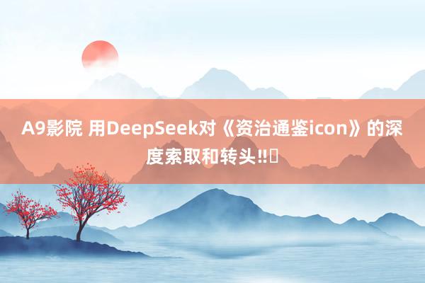 A9影院 用DeepSeek对《资治通鉴icon》的深度索取和转头‼️
