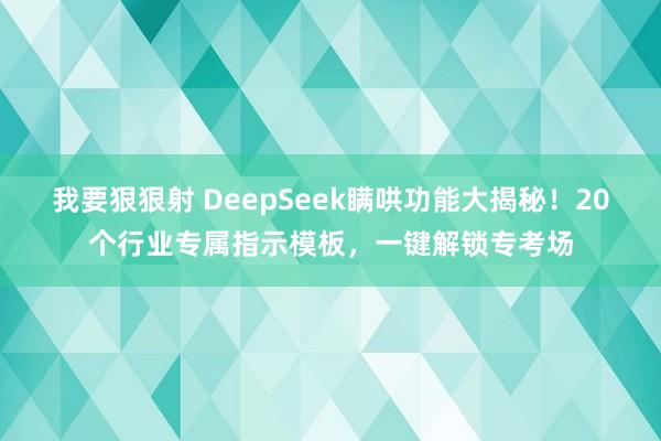 我要狠狠射 DeepSeek瞒哄功能大揭秘！20个行业专属指示模板，一键解锁专考场