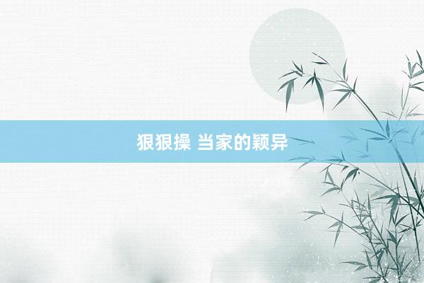 狠狠操 当家的颖异