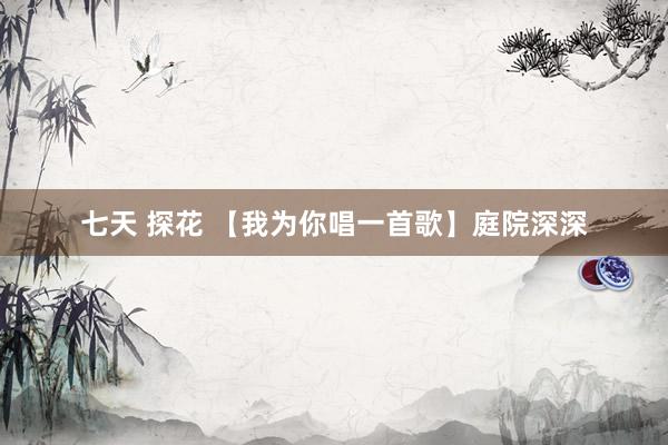 七天 探花 【我为你唱一首歌】庭院深深