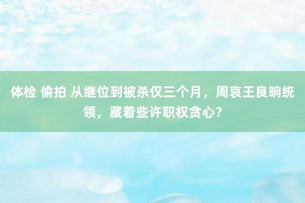 体检 偷拍 从继位到被杀仅三个月，周哀王良晌统领，藏着些许职权贪心？