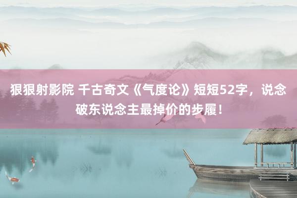 狠狠射影院 千古奇文《气度论》短短52字，说念破东说念主最掉价的步履！