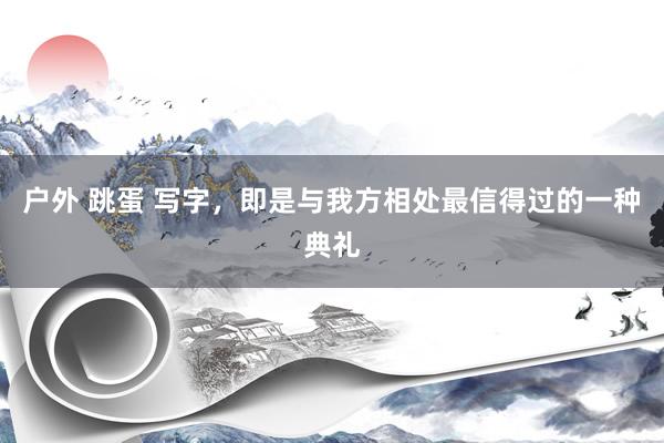 户外 跳蛋 写字，即是与我方相处最信得过的一种典礼
