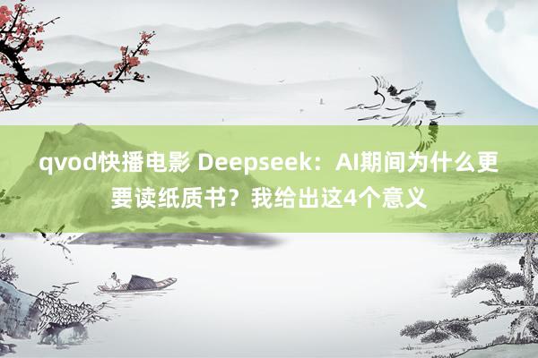 qvod快播电影 Deepseek：AI期间为什么更要读纸质书？我给出这4个意义
