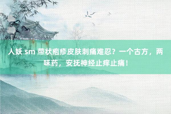 人妖 sm 带状疱疹皮肤刺痛难忍？一个古方，两味药，安抚神经止痒止痛！