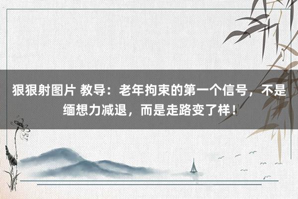 狠狠射图片 教导：老年拘束的第一个信号，不是缅想力减退，而是走路变了样！