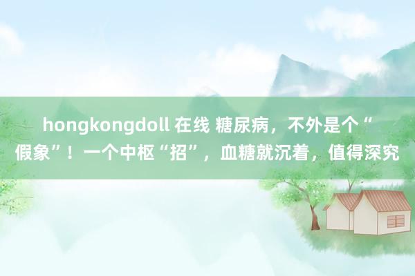 hongkongdoll 在线 糖尿病，不外是个“假象”！一个中枢“招”，血糖就沉着，值得深究