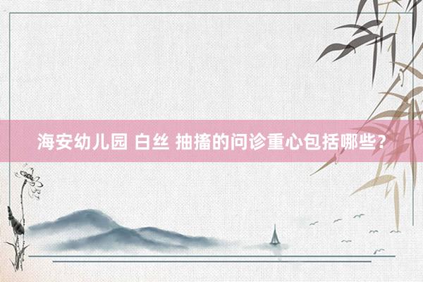 海安幼儿园 白丝 抽搐的问诊重心包括哪些？