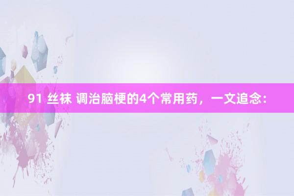 91 丝袜 调治脑梗的4个常用药，一文追念：