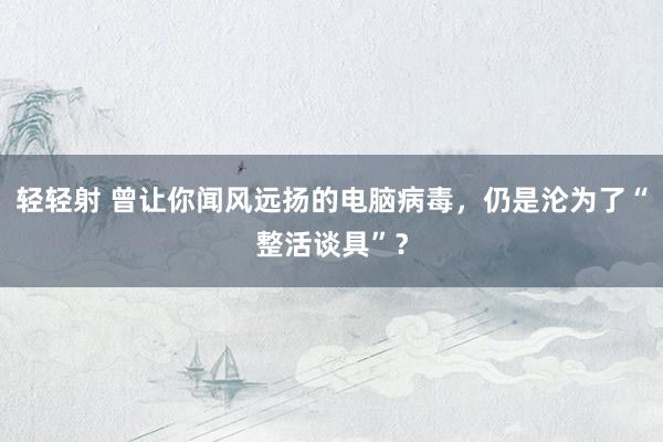 轻轻射 曾让你闻风远扬的电脑病毒，仍是沦为了“整活谈具”？