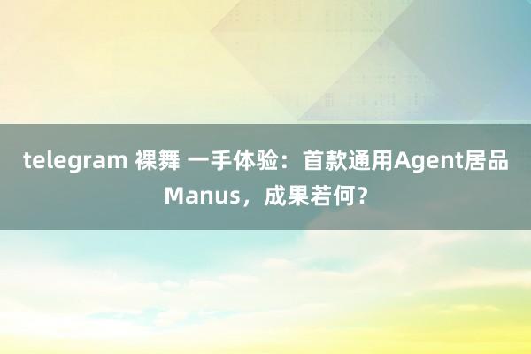 telegram 裸舞 一手体验：首款通用Agent居品Manus，成果若何？
