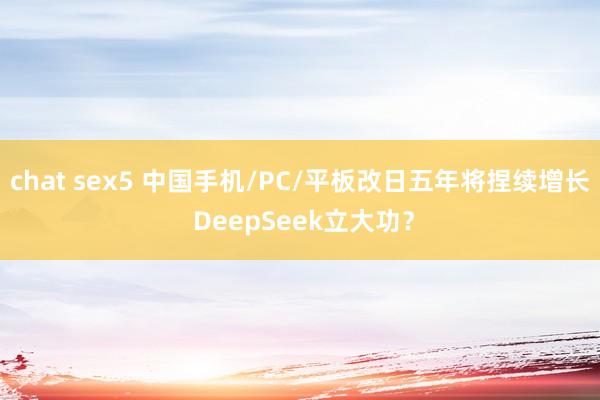 chat sex5 中国手机/PC/平板改日五年将捏续增长 DeepSeek立大功？