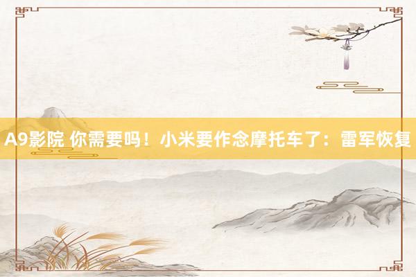 A9影院 你需要吗！小米要作念摩托车了：雷军恢复