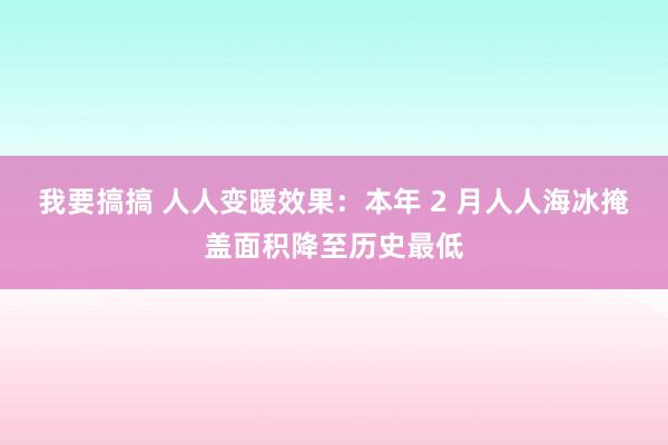 我要搞搞 人人变暖效果：本年 2 月人人海冰掩盖面积降至历史最低