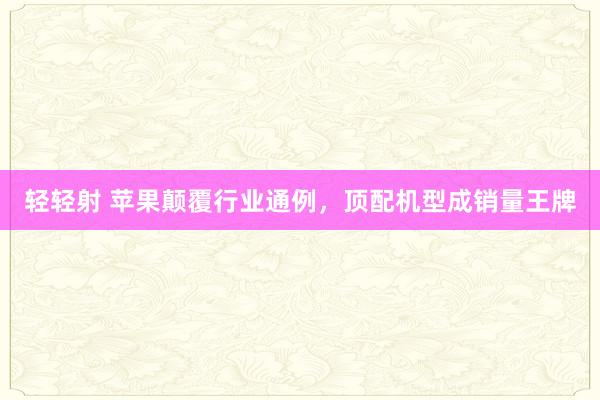 轻轻射 苹果颠覆行业通例，顶配机型成销量王牌