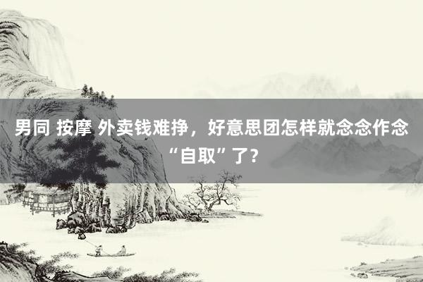 男同 按摩 外卖钱难挣，好意思团怎样就念念作念“自取”了？